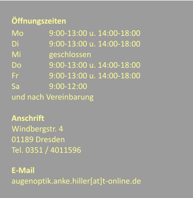 ffnungszeiten Mo		9:00-13:00 u. 14:00-18:00 Di		9:00-13:00 u. 14:00-18:00 Mi		geschlossen Do		9:00-13:00 u. 14:00-18:00 Fr		9:00-13:00 u. 14:00-18:00 Sa		9:00-12:00 und nach Vereinbarung  Anschrift Windbergstr. 4  01189 Dresden  Tel. 0351 / 4011596  E-Mail augenoptik.anke.hiller[at]t-online.de